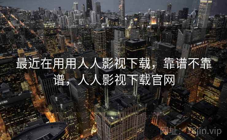 最近在用用人人影视下载,靠谱不靠谱,人人影视下载官网 最近在用用人人影视下载,靠谱不靠谱,人人影视下载官网