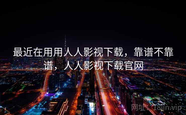 最近在用用人人影视下载,靠谱不靠谱,人人影视下载官网 最近在用用人人影视下载,靠谱不靠谱,人人影视下载官网