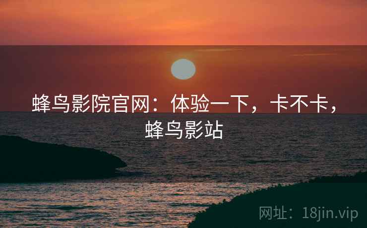 蜂鸟影院官网：体验一下，卡不卡，蜂鸟影站