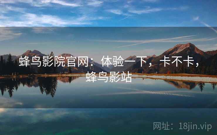 蜂鸟影院官网：体验一下，卡不卡，蜂鸟影站