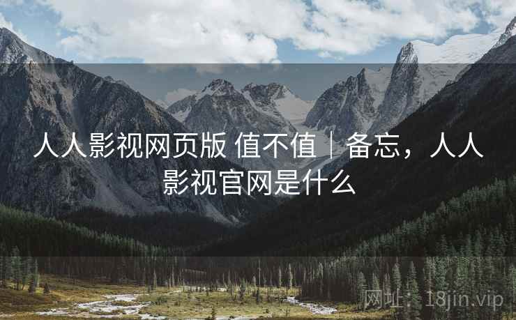 人人影视网页版 值不值｜备忘，人人影视官网是什么