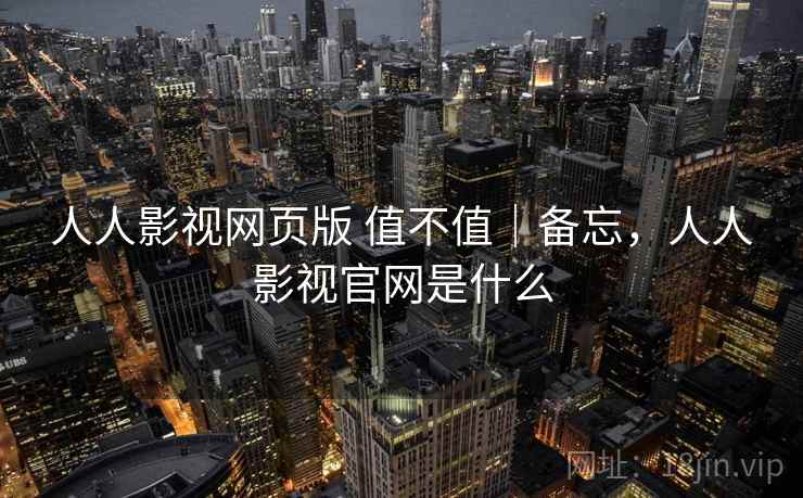 人人影视网页版 值不值｜备忘，人人影视官网是什么
