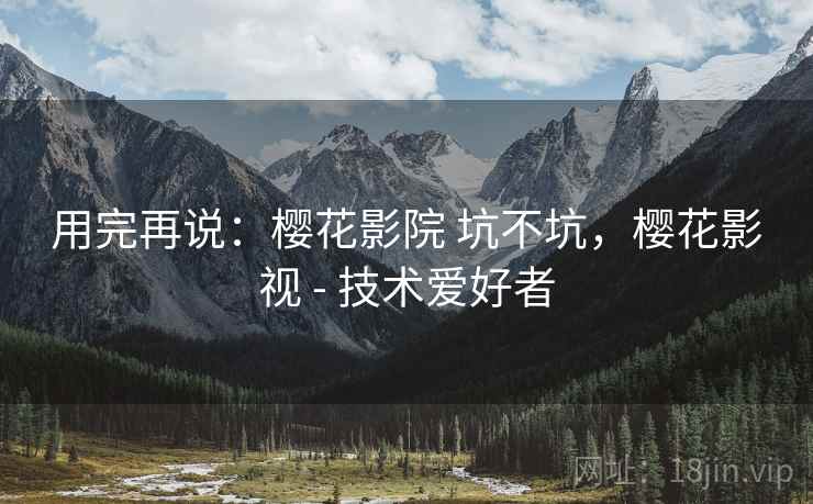 用完再说：樱花影院 坑不坑，樱花影视 - 技术爱好者