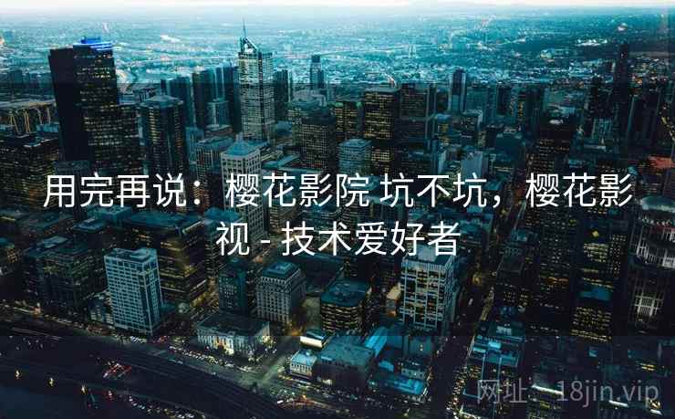 用完再说:樱花影院 坑不坑,樱花影视 - 技术爱好者 用完再说:樱花影院 坑不坑,樱花影视 - 技术爱好者