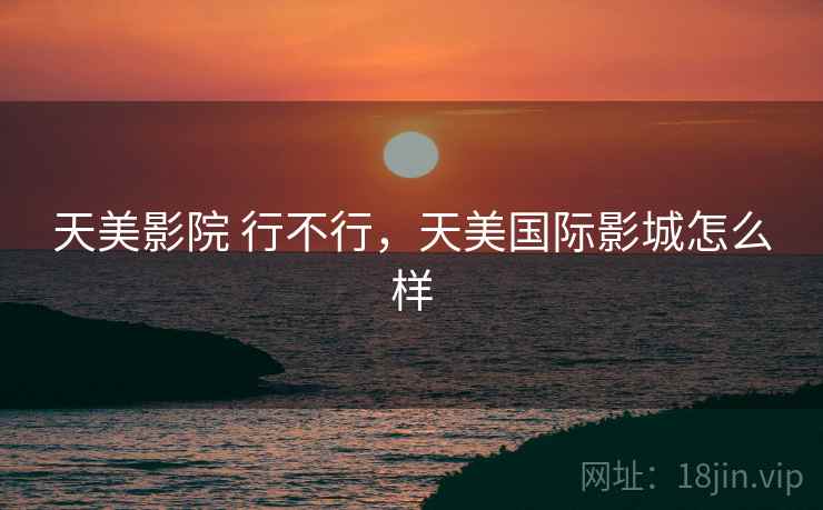 天美影院 行不行,天美国际影城怎么样 天美影院 行不行,天美国际影城怎么样