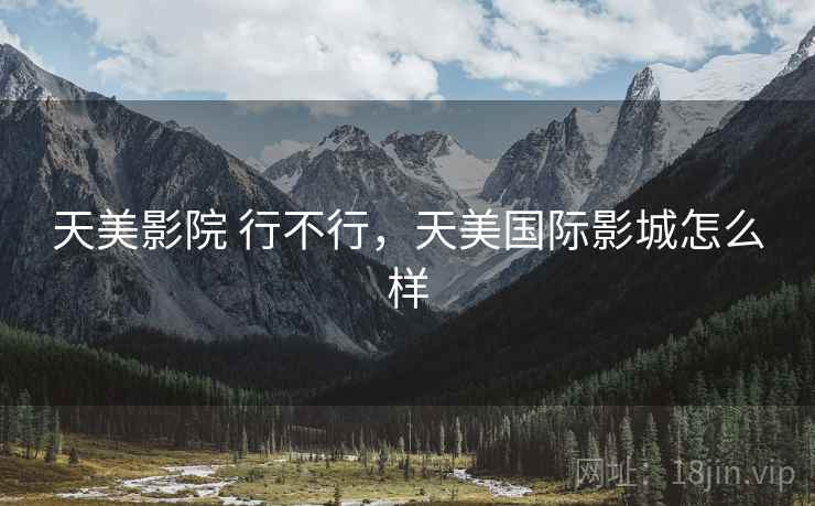 天美影院 行不行,天美国际影城怎么样 天美影院 行不行,天美国际影城怎么样