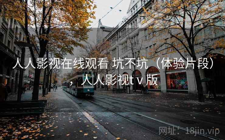 人人影视在线观看 坑不坑（体验片段），人人影视tⅴ版