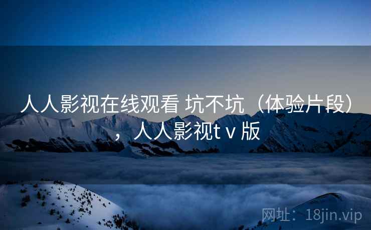 人人影视在线观看 坑不坑（体验片段），人人影视tⅴ版
