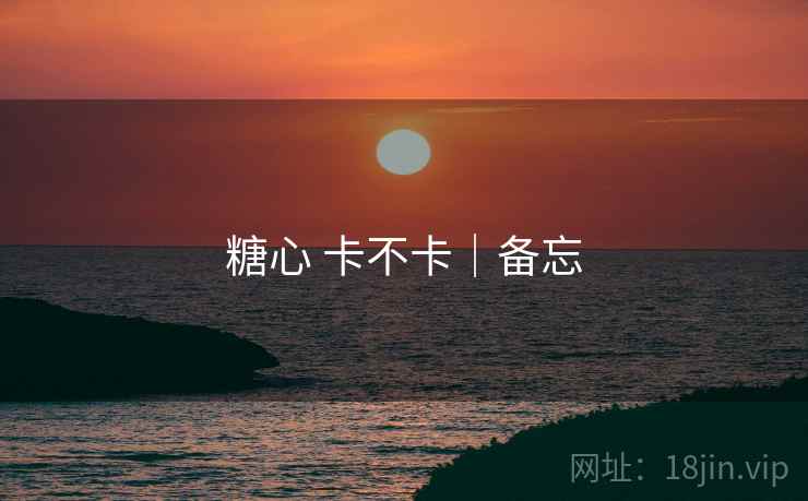 糖心 卡不卡|备忘 糖心 卡不卡|备忘