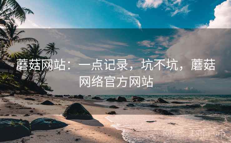 蘑菇网站：一点记录，坑不坑，蘑菇网络官方网站