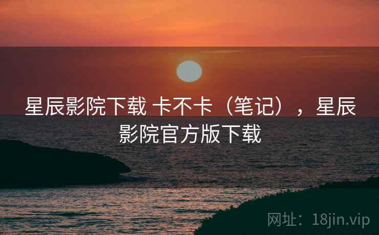 星辰影院下载 卡不卡(笔记),星辰影院官方版下载 星辰影院下载 卡不卡(笔记),星辰影院官方版下载