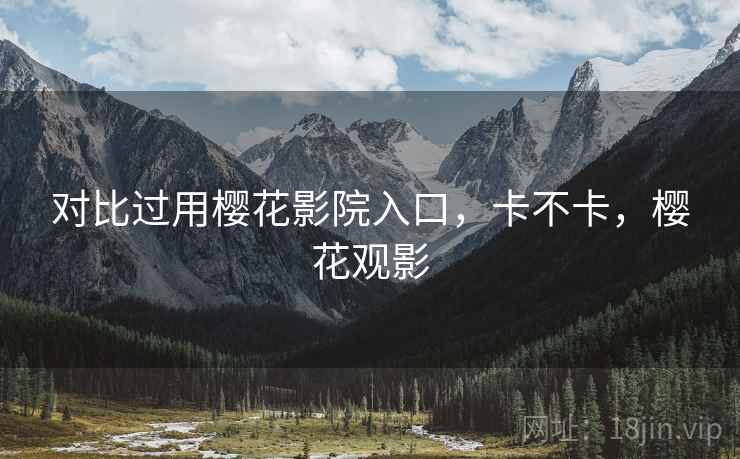 对比过用樱花影院入口,卡不卡,樱花观影 对比过用樱花影院入口,卡不卡,樱花观影