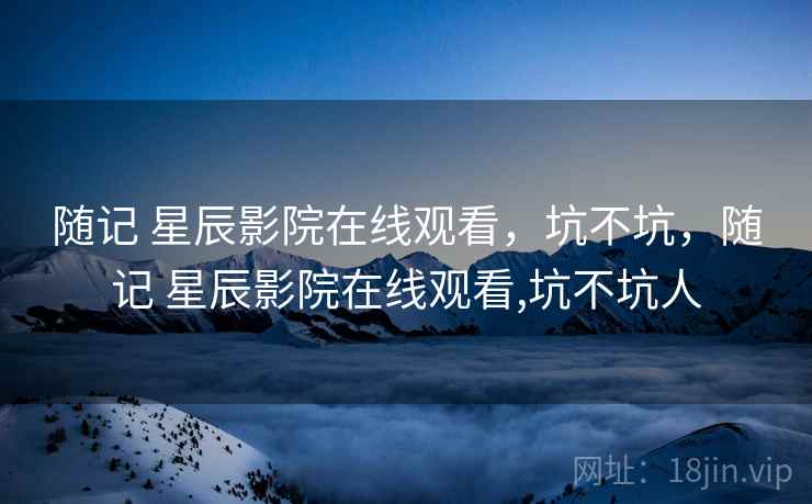 随记 星辰影院在线观看,坑不坑,随记 星辰影院在线观看,坑不坑人 随记 星辰影院在线观看,坑不坑,随记 星辰影院在线观看,坑不坑人