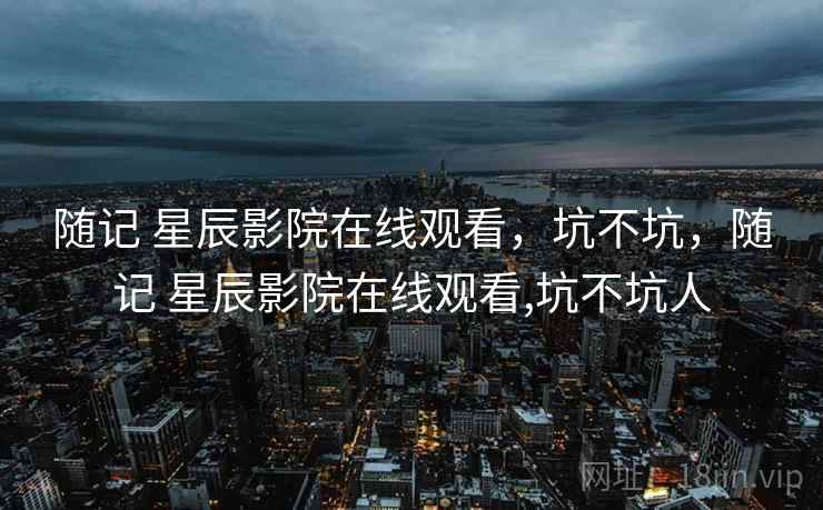 随记 星辰影院在线观看,坑不坑,随记 星辰影院在线观看,坑不坑人 随记 星辰影院在线观看,坑不坑,随记 星辰影院在线观看,坑不坑人