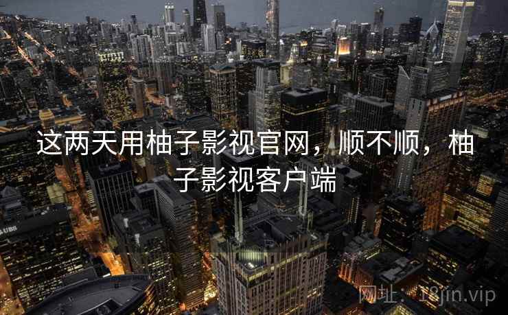 这两天用柚子影视官网,顺不顺,柚子影视客户端 这两天用柚子影视官网,顺不顺,柚子影视客户端
