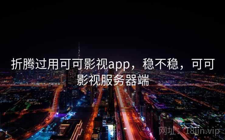 折腾过用可可影视app,稳不稳,可可影视服务器端 折腾过用可可影视app,稳不稳,可可影视服务器端