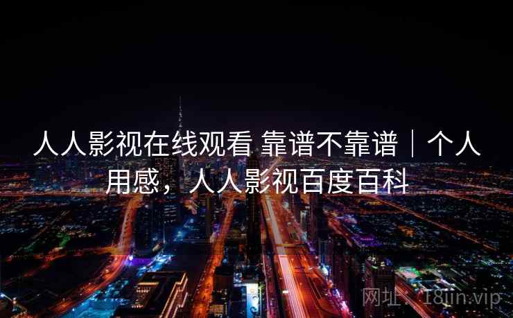 人人影视在线观看 靠谱不靠谱｜个人用感，人人影视百度百科