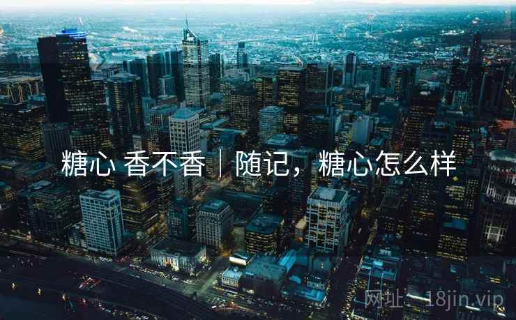 糖心 香不香｜随记，糖心怎么样