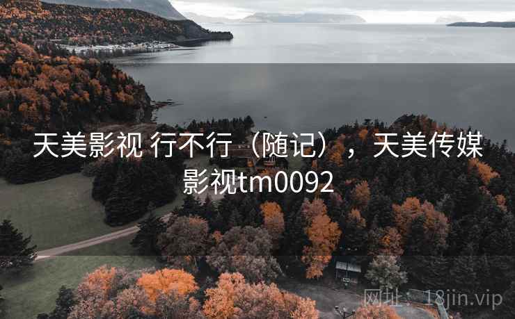 天美影视 行不行（随记），天美传媒影视tm0092