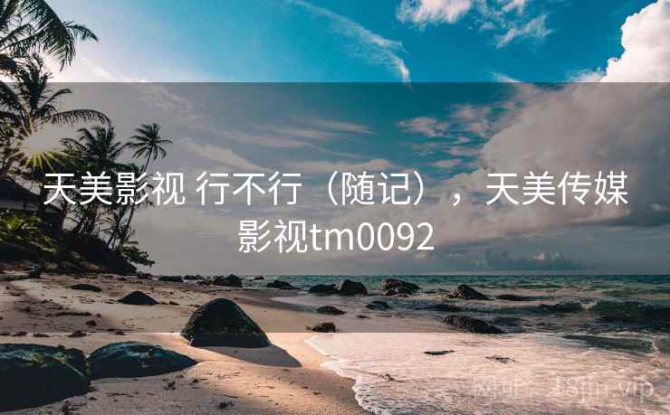 天美影视 行不行（随记），天美传媒影视tm0092
