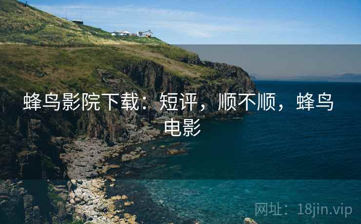 蜂鸟影院下载:短评,顺不顺,蜂鸟 电影 蜂鸟影院下载:短评,顺不顺,蜂鸟 电影