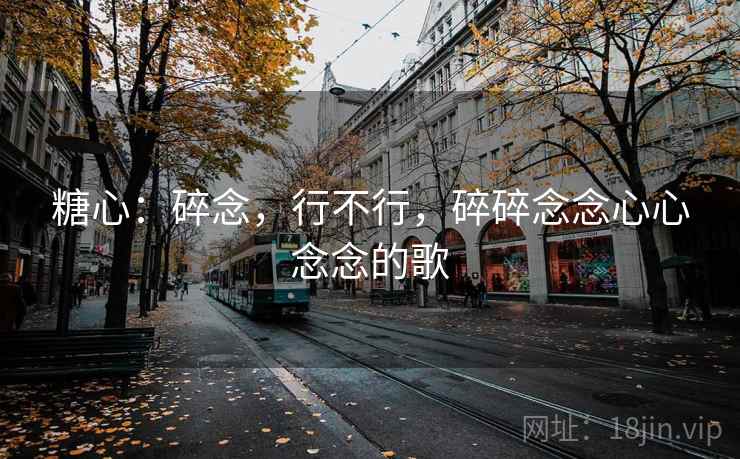 糖心:碎念,行不行,碎碎念念心心念念的歌 糖心:碎念,行不行,碎碎念念心心念念的歌