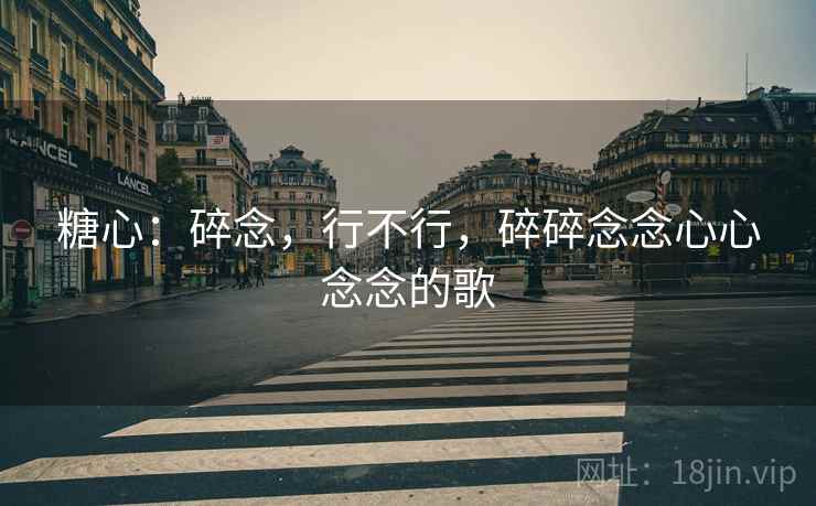 糖心:碎念,行不行,碎碎念念心心念念的歌 糖心:碎念,行不行,碎碎念念心心念念的歌