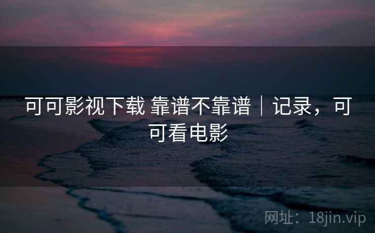 可可影视下载 靠谱不靠谱|记录,可可看电影 可可影视下载 靠谱不靠谱|记录,可可看电影