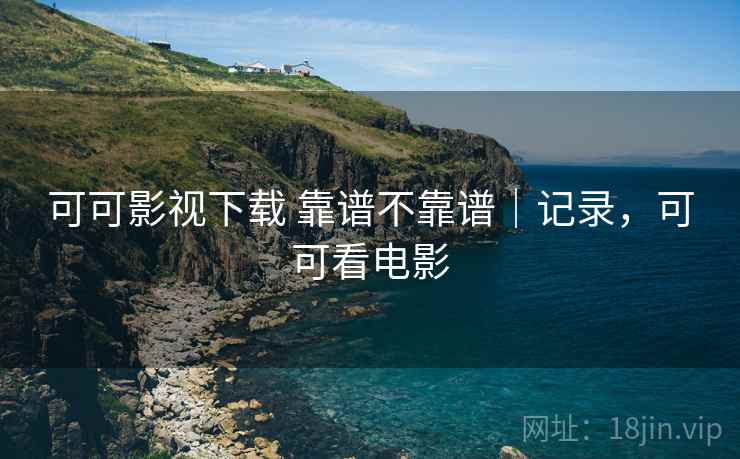 可可影视下载 靠谱不靠谱|记录,可可看电影 可可影视下载 靠谱不靠谱|记录,可可看电影