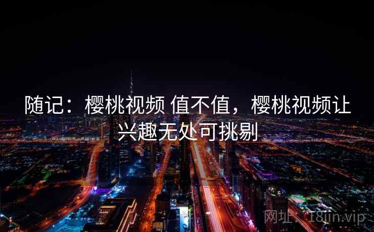 随记:樱桃视频 值不值,樱桃视频让兴趣无处可挑剔 随记:樱桃视频 值不值,樱桃视频让兴趣无处可挑剔