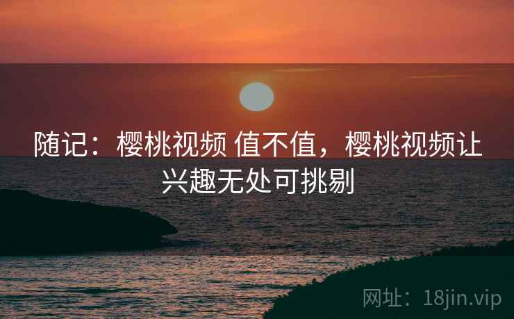 随记:樱桃视频 值不值,樱桃视频让兴趣无处可挑剔 随记:樱桃视频 值不值,樱桃视频让兴趣无处可挑剔