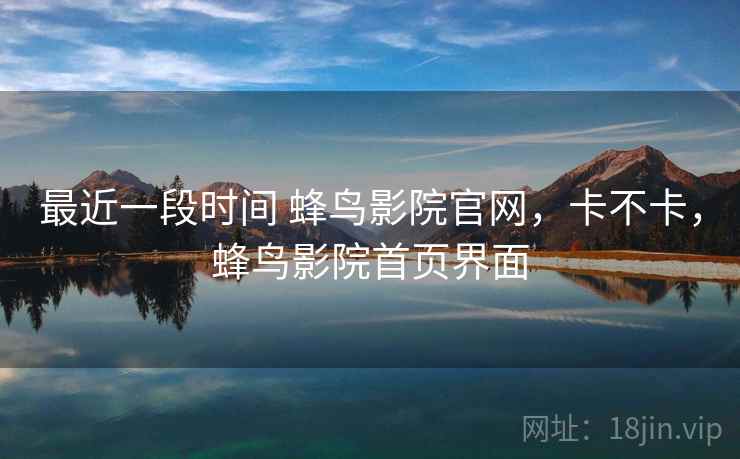 最近一段时间 蜂鸟影院官网，卡不卡，蜂鸟影院首页界面
