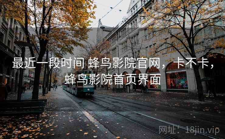 最近一段时间 蜂鸟影院官网，卡不卡，蜂鸟影院首页界面