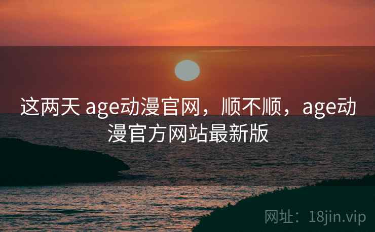 这两天 age动漫官网,顺不顺,age动漫官方网站最新版 这两天 age动漫官网,顺不顺,age动漫官方网站最新版