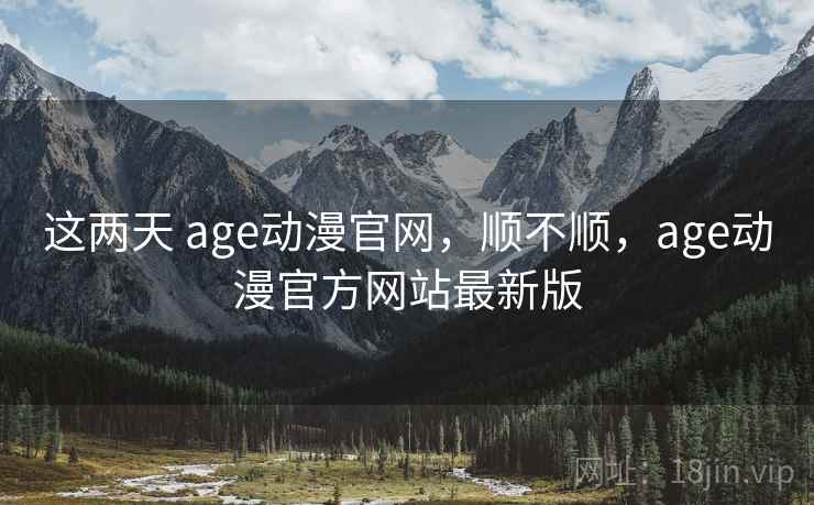 这两天 age动漫官网,顺不顺,age动漫官方网站最新版 这两天 age动漫官网,顺不顺,age动漫官方网站最新版