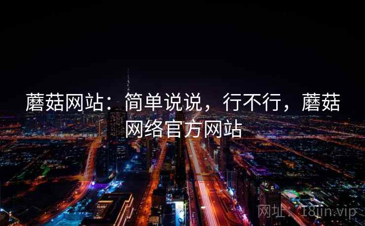 蘑菇网站:简单说说,行不行,蘑菇网络官方网站 蘑菇网站:简单说说,行不行,蘑菇网络官方网站