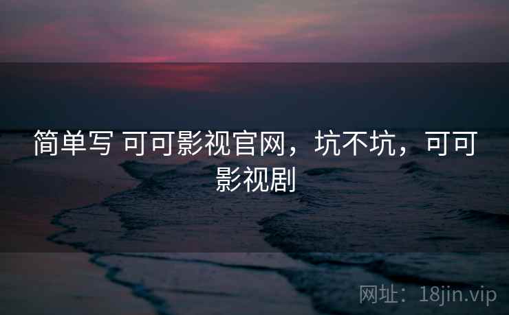 简单写 可可影视官网,坑不坑,可可影视剧 简单写 可可影视官网,坑不坑,可可影视剧