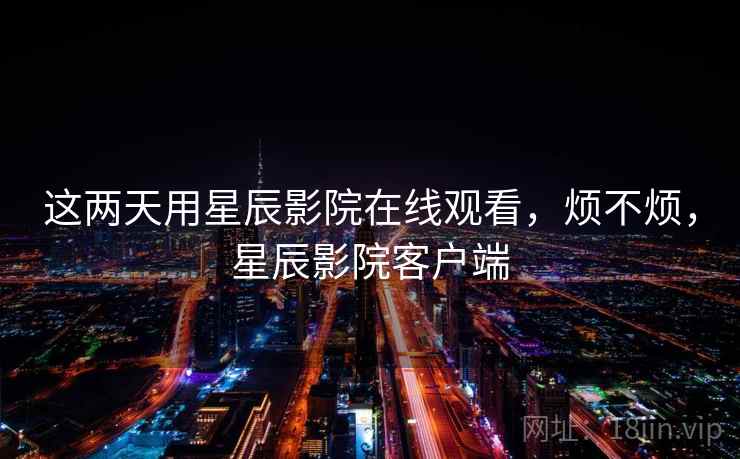 这两天用星辰影院在线观看,烦不烦,星辰影院客户端 这两天用星辰影院在线观看,烦不烦,星辰影院客户端