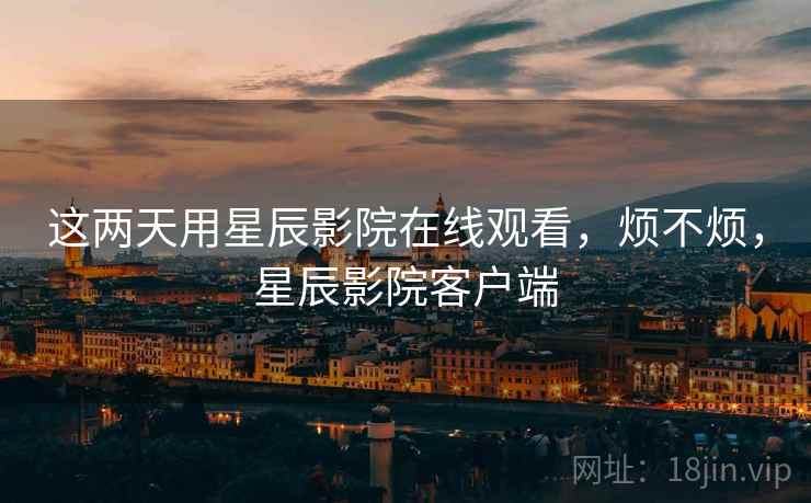 这两天用星辰影院在线观看,烦不烦,星辰影院客户端 这两天用星辰影院在线观看,烦不烦,星辰影院客户端