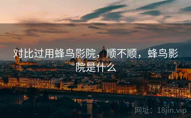 对比过用蜂鸟影院,顺不顺,蜂鸟影院是什么 对比过用蜂鸟影院,顺不顺,蜂鸟影院是什么