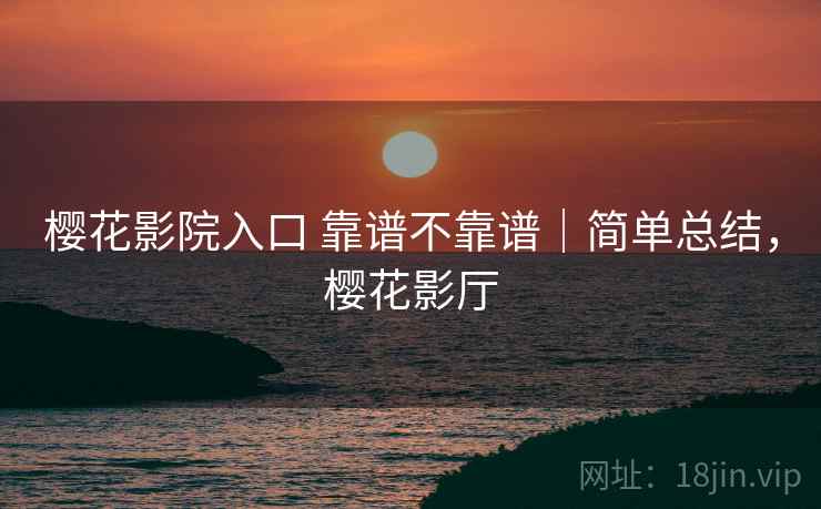 樱花影院入口 靠谱不靠谱|简单总结,樱花影厅 樱花影院入口 靠谱不靠谱|简单总结,樱花影厅