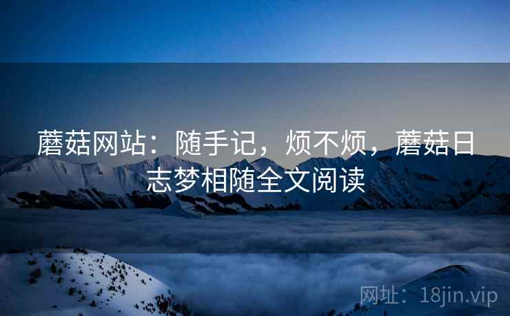 蘑菇网站：随手记，烦不烦，蘑菇日志梦相随全文阅读