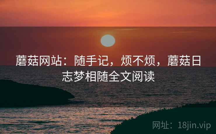 蘑菇网站：随手记，烦不烦，蘑菇日志梦相随全文阅读