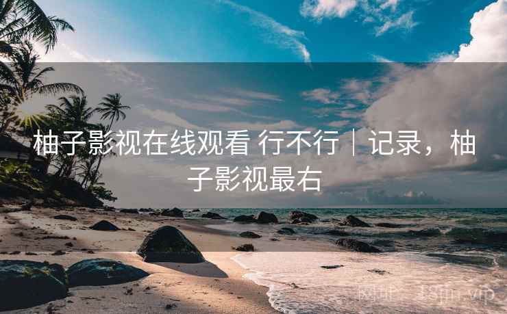 柚子影视在线观看 行不行|记录,柚子影视最右 柚子影视在线观看 行不行|记录,柚子影视最右