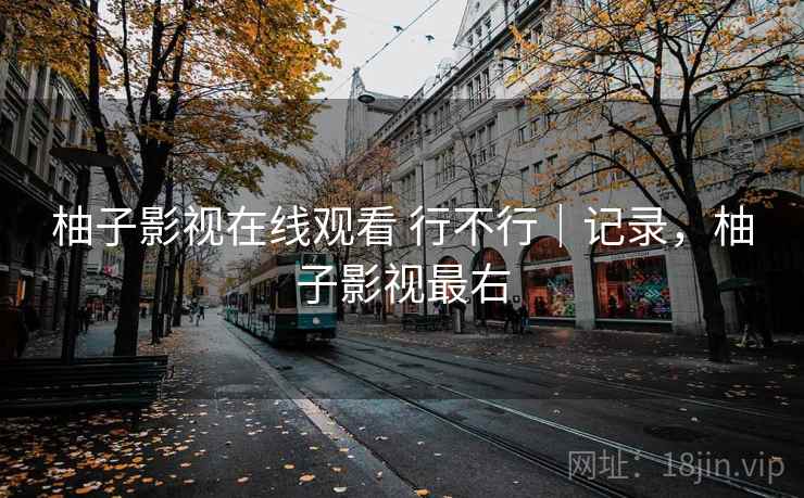 柚子影视在线观看 行不行|记录,柚子影视最右 柚子影视在线观看 行不行|记录,柚子影视最右