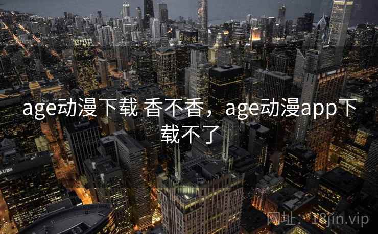 age动漫下载 香不香,age动漫app下载不了 age动漫下载 香不香,age动漫app下载不了