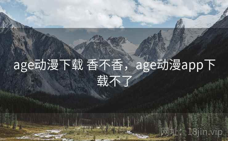 age动漫下载 香不香,age动漫app下载不了 age动漫下载 香不香,age动漫app下载不了