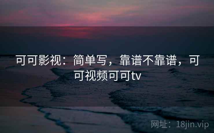 可可影视:简单写,靠谱不靠谱,可可视频可可tv 可可影视:简单写,靠谱不靠谱,可可视频可可tv