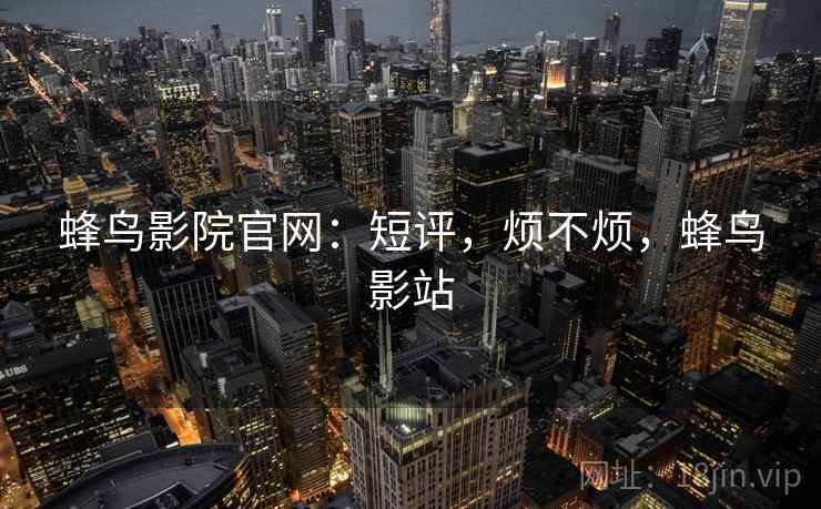 蜂鸟影院官网:短评,烦不烦,蜂鸟影站 蜂鸟影院官网:短评,烦不烦,蜂鸟影站