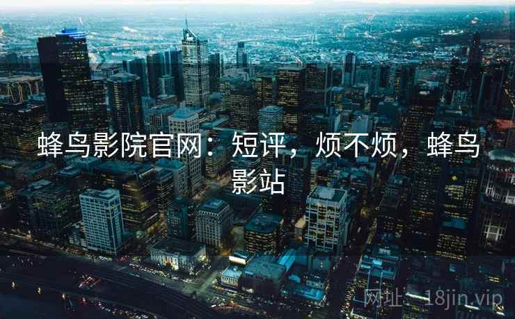 蜂鸟影院官网:短评,烦不烦,蜂鸟影站 蜂鸟影院官网:短评,烦不烦,蜂鸟影站